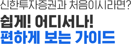 신한금융투자와 처음이시라면? 쉽게! 어디서나! 편하게 보는 가이드