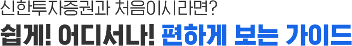 신한금융투자와 처음이시라면? 쉽게! 어디서나! 편하게 보는 가이드